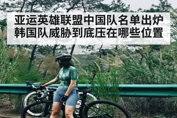 亚运英雄联盟中国队名单出炉韩国队威胁到底压在哪些位置