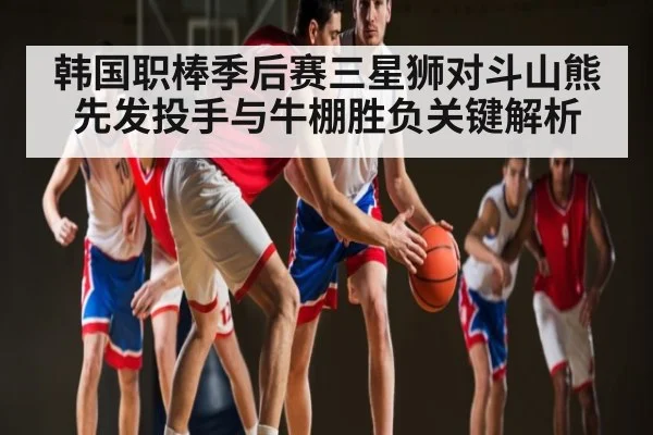 韩国职棒季后赛三星狮对斗山熊先发投手与牛棚胜负关键解析