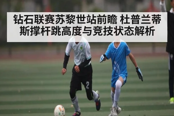 钻石联赛苏黎世站前瞻 杜普兰蒂斯撑杆跳高度与竞技状态解析