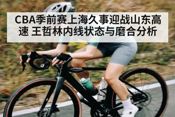CBA季前赛上海久事迎战山东高速 王哲林内线状态与磨合分析